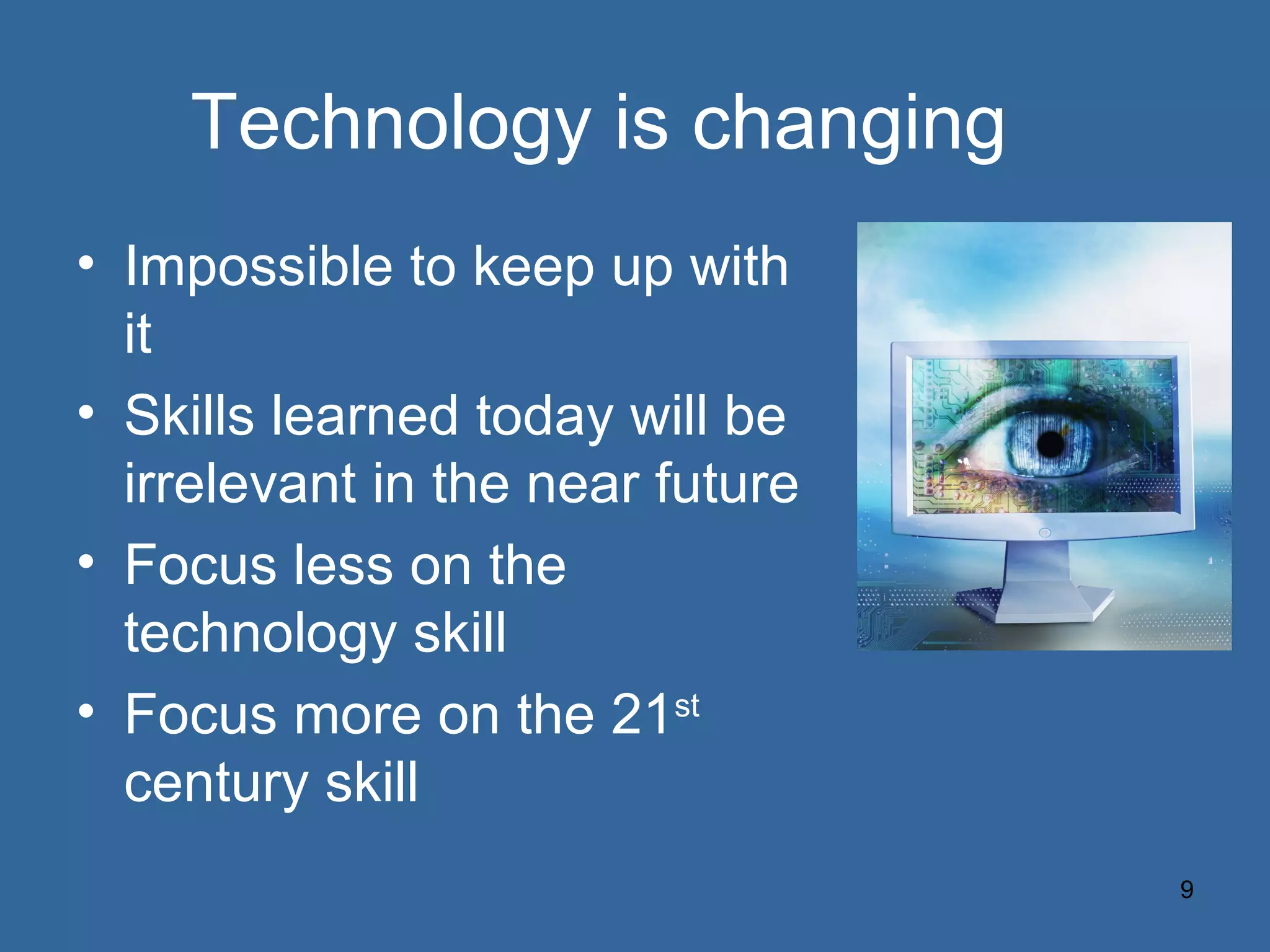 Technology is changing Impossible to keep up with it Skills learned today will be irrelevant in the near future Focus less on the technology skill Focus more on the 21 st  century skill 