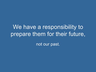 We have a responsibility to prepare them for their future, not our past. 