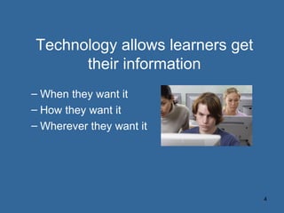 Technology allows learners get their information <ul><ul><li>When they want it </li></ul></ul><ul><ul><li>How they want it...