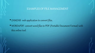 EXAMPLES OF FILE MANAGEMENT
•ZAMZAR- web application to convert files.
•WORD2PDF- convert word files to PDF (Portable Document Format) with
this online tool.
 