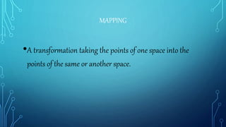 MAPPING
•A transformation taking the points of one space into the
points of the same or another space.
 