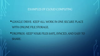 EXAMPLES OF CLOUD COMPUTING
•GOOGLE DRIVE- KEEP ALL WORK IN ONE SECURE PLACE
WITH ONLINE FILE STORAGE.
•DROPBOX- KEEP YOUR FILES SAFE, SYNCED, AND EASY TO
SHARE.
 