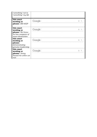‘something’ not to
‘something’ my life
this exact
wording or
phrase: Bill 602P
this exact
wording or
phrase: We know
he has weapons of
mass destruction
this exact
wording or
phrase:
demonstrating
genuine leadership
this exact
wording or
phrase: Jenny
kissed me when we
met
 