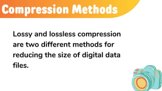 Compression Methods
Lossy and lossless compression
are two different methods for
reducing the size of digital data
files.
 
