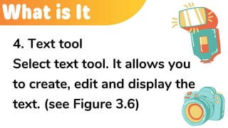 What is It
4. Text tool
Select text tool. It allows you
to create, edit and display the
text. (see Figure 3.6)
 