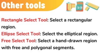 Other tools
Rectangle Select Tool: Select a rectangular
region.
Ellipse Select Tool: Select the elliptical region.
Free Select Tool: Select a hand-drawn region
with free and polygonal segments.
 