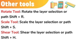 Other tools
Rotate Tool: Rotate the layer selection or
path Shift + R.
Scale Tool: Scale the layer selection or path
Shift + S.
Shear Tool: Shear the layer selection or path
Shift + H.
 