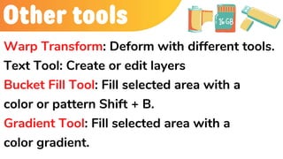Other tools
Warp Transform: Deform with different tools.
Text Tool: Create or edit layers
Bucket Fill Tool: Fill selected area with a
color or pattern Shift + B.
Gradient Tool: Fill selected area with a
color gradient.
 