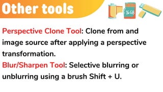 Other tools
Perspective Clone Tool: Clone from and
image source after applying a perspective
transformation.
Blur/Sharpen Tool: Selective blurring or
unblurring using a brush Shift + U.
 