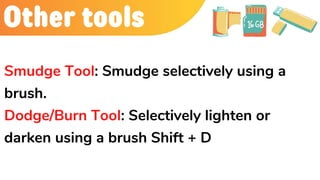 Other tools
Smudge Tool: Smudge selectively using a
brush.
Dodge/Burn Tool: Selectively lighten or
darken using a brush Shift + D
 