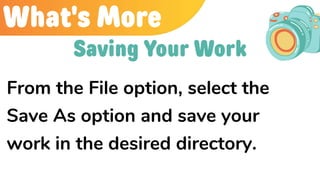 What's More
From the File option, select the
Save As option and save your
work in the desired directory.
Saving Your Work
 