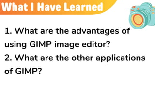 What I Have Learned
1. What are the advantages of
using GIMP image editor?
2. What are the other applications
of GIMP?
 
