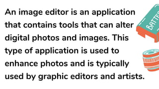 An image editor is an application
that contains tools that can alter
digital photos and images. This
type of application is used to
enhance photos and is typically
used by graphic editors and artists.
 