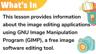 What’s In
This lesson provides information
about the image editing applications
using GNU Image Manipulation
Program (GIMP), a free image
software editing tool.
 