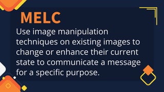 MELC
Use image manipulation
techniques on existing images to
change or enhance their current
state to communicate a message
for a specific purpose.
 
