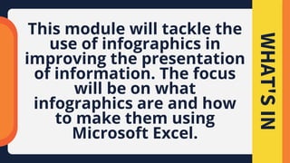 WHAT'S
IN
This module will tackle the
use of infographics in
improving the presentation
of information. The focus
will be on what
infographics are and how
to make them using
Microsoft Excel.
 