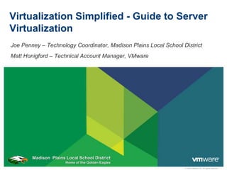 Virtualization Simplified - Guide to Server
Virtualization
Joe Penney – Technology Coordinator, Madison Plains Local School District
Matt Honigford – Technical Account Manager, VMware




        Madison Plains Local School District
                       Home of the Golden Eagles
                                                                  © 2009 VMware Inc. All rights reserved
 