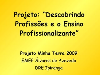 Projeto: “Descobrindo Profissões e o Ensino Profissionalizante” Projeto Minha Terra 2009 EMEF Álvares de Azevedo DRE Ipiranga 