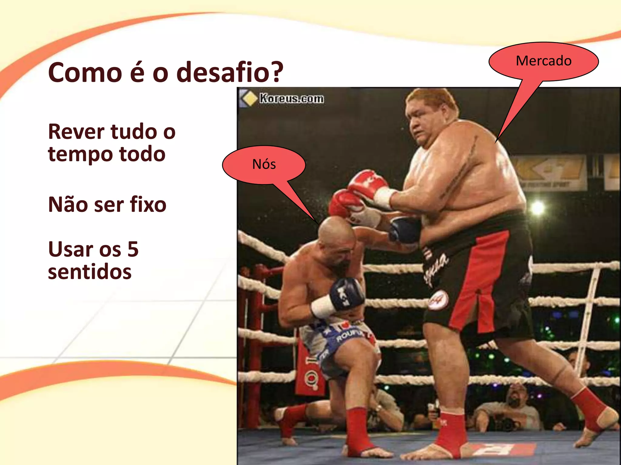 Mercado
Como é o desafio?
Rever tudo o
tempo todo     Nós

Não ser fixo
Usar os 5
sentidos
 