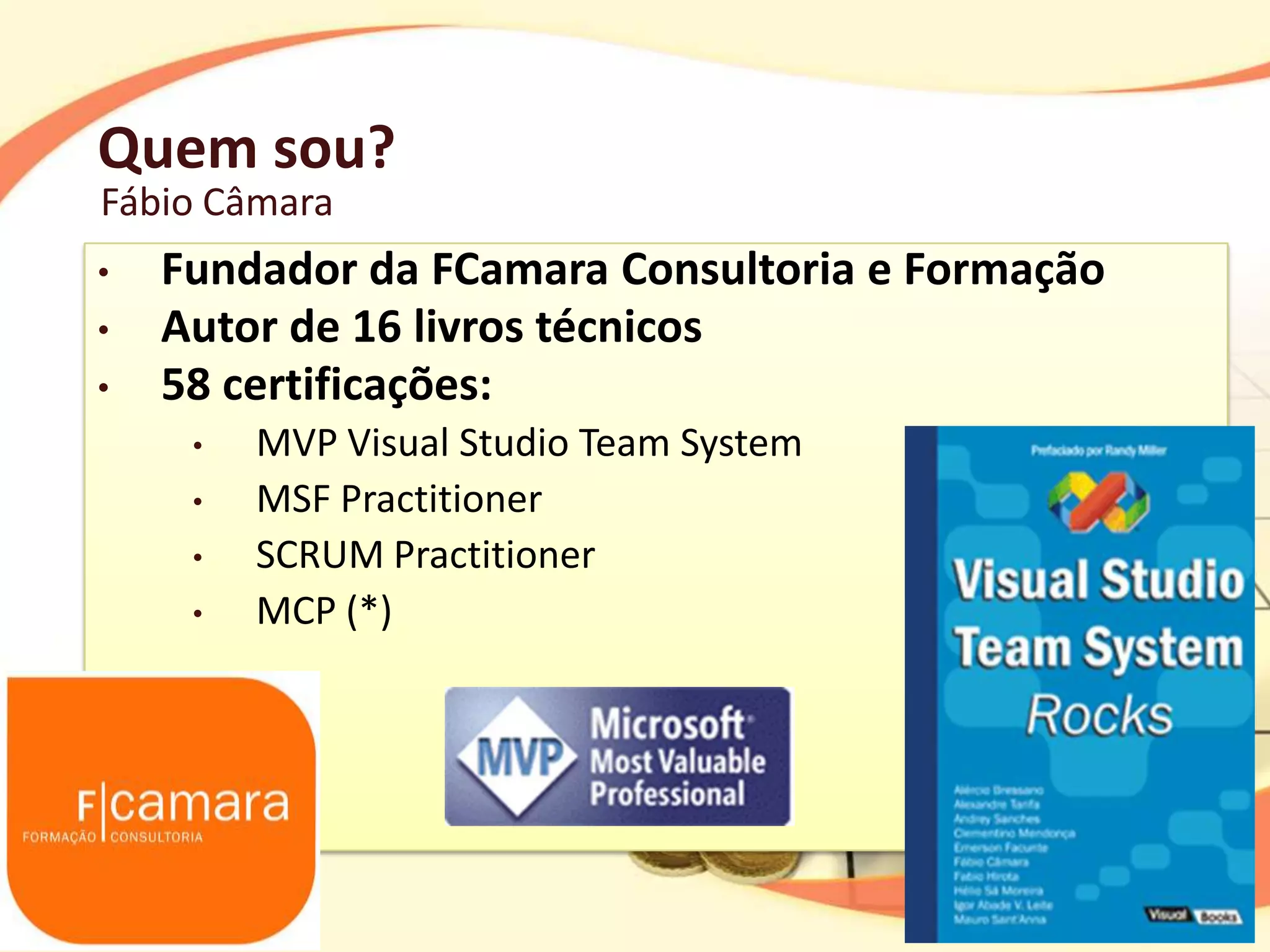 Quem sou?
Fábio Câmara
•   Fundador da FCamara Consultoria e Formação
•   Autor de 16 livros técnicos
•   58 certificações:
     •   MVP Visual Studio Team System
     •   MSF Practitioner
     •   SCRUM Practitioner
     •   MCP (*)
 