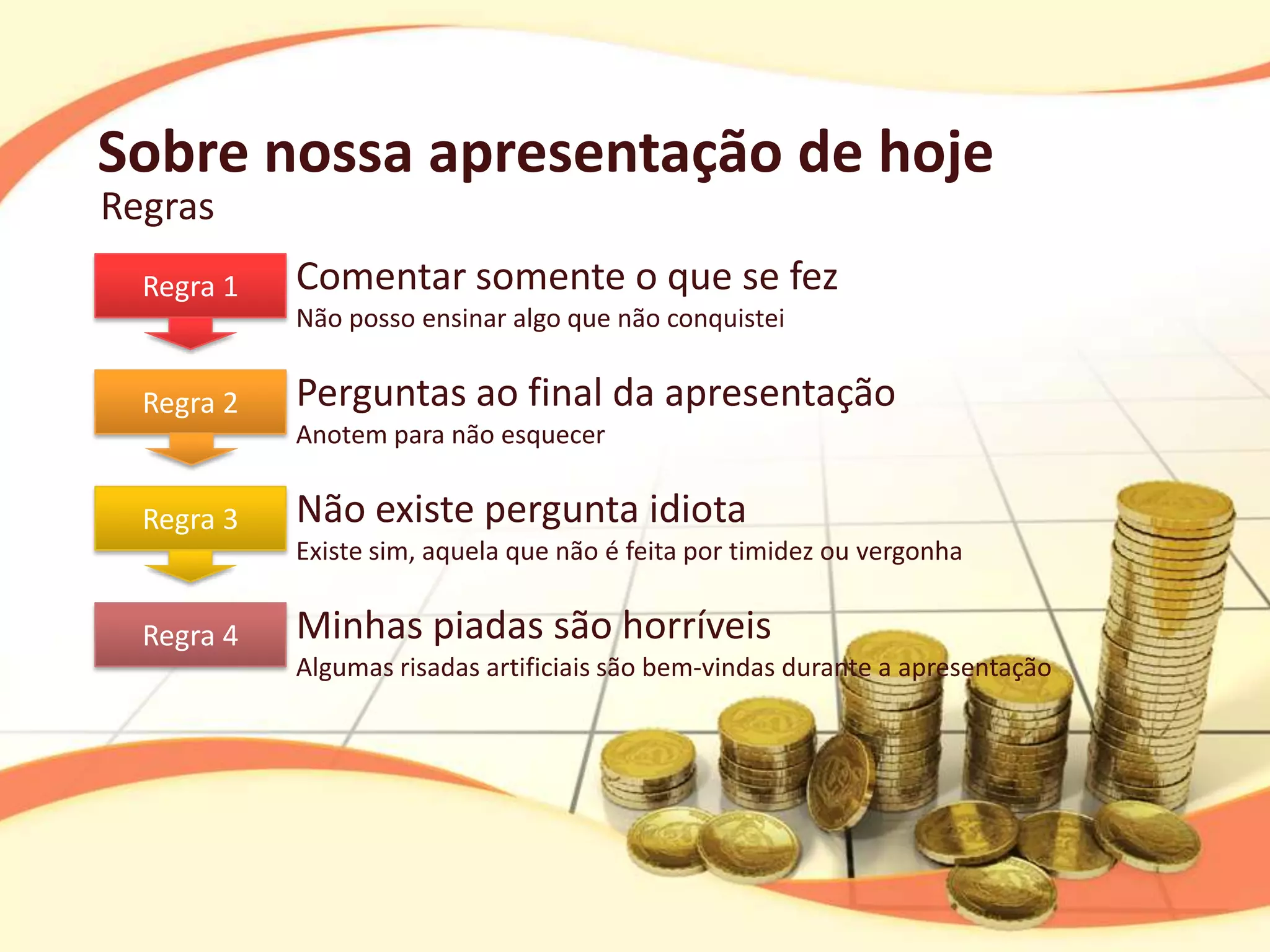 Sobre nossa apresentação de hoje
Regras
  Regra 1   Comentar somente o que se fez
            Não posso ensinar algo que não conquistei


  Regra 2   Perguntas ao final da apresentação
            Anotem para não esquecer


  Regra 3   Não existe pergunta idiota
            Existe sim, aquela que não é feita por timidez ou vergonha


  Regra 4   Minhas piadas são horríveis
            Algumas risadas artificiais são bem-vindas durante a apresentação
 