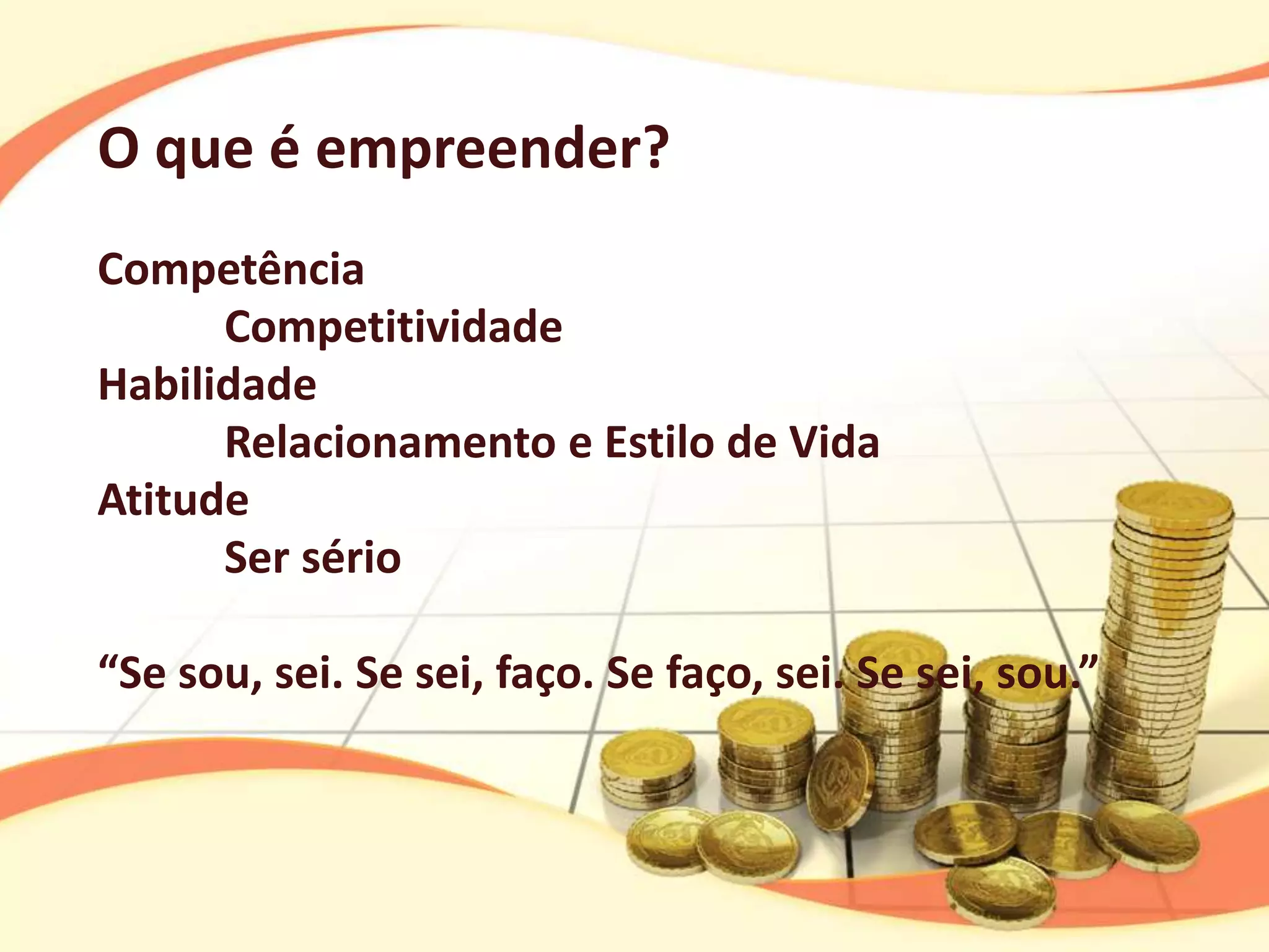 O que é empreender?
Competência
      Competitividade
Habilidade
      Relacionamento e Estilo de Vida
Atitude
      Ser sério

“Se sou, sei. Se sei, faço. Se faço, sei. Se sei, sou.”
 