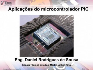 Aplicações do microcontrolador PIC Slide 1
Aplicações do microcontrolador PIC
Eng. Daniel Rodrigues de Sousa
Escola Técnica Estadual Martin Luther King
 