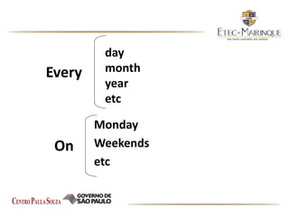 Monday
Weekends
etc
Every
day
month
year
etc
On
 