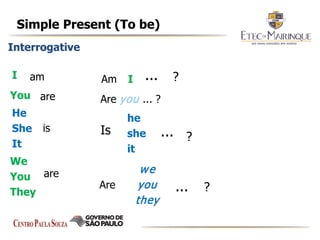 Simple Present (To be)
Interrogative
I
You
He
She
It
We
You
They
am
are
are
is
IAm
Are you ... ?
Is
he
she
it
?...
Are
we
you
they
... ?
... ?
 