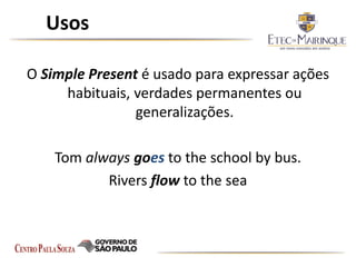 Usos
O Simple Present é usado para expressar ações
habituais, verdades permanentes ou
generalizações.
Tom always goes to the school by bus.
Rivers flow to the sea
 