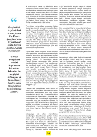 26
Gereja tidak
terpisah dari
semua proses
itu. Proses
­penghancuran
terjadi kasat
mata. Gereja
melihat. Gereja
mendengar.
Gereja
­mengalami
sendiri
bagaimana
kekuatan-
kekuatan itu
menjajah
­kehidupan di
bumi. Orang
Kristen tidak
hidup dalam
komunitasnya
sendiri.
“
di bumi Papua. Sebut saja beberapa: Arifin
­Panigoro di bawah bendera Medco ­Foundation
& Conservation ­Internasional mendapat jatah
35.000 hektar; Siswono Yudo Husodo di bawah
bendera PT Bangun Tjipta Sarana mendapat
­jatah 8.000 hektar; Hashim Djojohadikusumo,
PT ­Cemexindo Internasional, mendapat ­jatah
200 hektar; Tomy Winata, bos Grup Artha
­Graha, mendapat jatah 2.500 hektar.
Pemerintah memanjakan pengusaha kakap
itu dengan insentif semenarik mungkin. Bank
Mandiri menggelar acara khusus yang ­mereka
namai “Papua Invesment Day”. Pertemuan
ini untuk menyinergikan korporasi sebagai
­investor dengan pemerintah dan perbankan.
Pemerintah juga menjamin, melalui Bupati
Merauke John Gluba Gebze, para investor
­takkan mendapat gangguan dari masyarakat
adat di sana. Selain itu, dana awal Rp 3 triliun
telah disiapkan guna membangun jalan dan
pembangunan pelabuhan.
Tujuan food estate sangatlah mulia: menjaga
perut penduduk Indonesia tidak ­kekurangan
makanan. Kita lantas bertanya, kenapa urusan
teramat penting ini diserahkan ­sepenuhnya
kepada swasta? Di kemanakan rakyat
Papua? Kenapa pemerintah tidak pernah
­memberdayakan mereka? Para ­konglomerat
itu mendapat tanah gratis, insentif pajak,
­serta upah buruh murah. Petani ­Merauke
akan ­semakin terpinggirka karena lahan
­semakin sempit. Cara pandang ­pemerintah
dengan cara pandang rakyat ­Papua dengan
tanah itu ­bertolak belakang. Rakyat Papua
­memperlakukan tanah itu sebagai tanah adat,
pemerintah memandangnya sebagai lahan
produksi. Sekali lagi, rakyat Papua yang petani
kecil akan diposisikan sebagai penonton di
pinggiran saja.
Dampak lain penggunaan lahan seluas itu
tentu saja menunjukkan ketidakkonsistenan
pemerintah menjalankan apa yang sudah
disepakatinya sendiri saat KTT Perubahan Iklim
berlangsung di Kopenhagen, Denmark, be-
berapa waktu lalu. Pemerintah RI berjanji akan
mereduksi emisi gas rumah kaca hingga 26
persen pada 2020.Target itu hanya akan terjadi
apabila pemerintah mengurangi alih fungsi
lahan sebesar 14 persen, manajemen sampah
yang benar 6 persen, dan efisiensi energi 6
persen.
Selanjutnya kita akan menyaksikan
­penebangan besar-besaran pohon hutan
­tropis dan ­menggantinya dengan tana-
man satu jenis. Kekayaan alam berupa fauna
dan hayati akan terancam keberadaannya.
­Pemerintah ­memandangnya berbeda: “Itu
­lahan kosong dan tidak terpakai. Jadi, per-
gilah ke sana, lihatlah betapa luasnya lahan
kosong itu,” kata Wakil Menteri Pertanian RI
Bayu ­Krisnamurti. Gejala kebijakan seperti
ini ­dinamai ­pemerintah ­sebagai perwujudan
“iklim bisnis yang ­kondusif”. Iklim di mana:“kini
pejabat negara bertindak sebagai “pengusaha”
yang menjual kota, wilayah, dan apa (pun)
yang bisa ­ditawarkan kepada investor ­global.
Policy ­disebut sukses apabila ­pengusaha
­berdatangan melakukan investasi, dalam
­supermarket dan malls, sekolah dan rumah
sakit internasional (dan juga hutan)”.
Dan sampailah kita ke penyumbang terbesar
karbon dioksida: pembakaran bahan bakar
fosil. Bahan bakar fosil terdiri dari minyak bumi,
gas alam, dan batubara. Untuk keperluan
pembahasan topik ini, kita mesti melebarkan
diskusi kita betapa perusahaan-perusahaan
besar lintasnegara (perusahaan transnasional:
selanjutnya disingkat PTN) memainkan peran
maksimal memanaskan suhu bumi. Lantas,
kampanye-kampanye raksasa mereka yang
“memaksa” kita betapa mereka seolah-olah
bertindak sebagai penyelamat bumi harus kita
artikansebagaipenggunaantopeng­kamuflase
hijau semata.
Penggunaan bahan bakar fosil melonjak naik
saat revolusi industri abad ke-18 ­meletus.
Saat itu batubara menjadi sumber energi
­dominan. Pertengahan abad ke-19 minyak
bumi ­menggeser posisi batubara. Abad ke-
20 ­penggunaan gas diperkenalkan. Pasca
­penemuan mesin uap, industri ­berkembang
laiknya jamur di musim hujan. Dan kini,
­kegiatan-kegiatan PTN menghasilkan 50
persen ­lebih dari semua gas rumah kaca yang
­dikeluarkan oleh seluruh sektor industri.
“Kita”menggalilebihdarienammiliarton­bahan
bakar fosil yang menghasilkan gas ­rumah kaca
terbanyak dari bumi setiap ­tahunnya. Dari
ketiga bahan bakar fosil itu, batubara ­berbiaya
paling rendah, harganya murah, berjumlah
banyak, dan yang paling kotor dibandingkan
koleganya. Kabar buruk kita terima dari negeri
Tiongkok. Cina berencana membangun 762
pembangkit listrik tenaga batu bara. Efek yang
dihasilkan bagi ­lingkungan dari ­pembakaran
2,5 miliar ton batubara setiap tahun sangat
­serius dan luas cakupannya. Kualitas udara
yang buruk mengakibatkan sekitar 400.000
­kematian premature setiap tahun di Cina. Dan
kemungkinan besar negeri Tirai Bambu ini
telah mengalahkan Amerika Serikat sebagai
penghasil CO2 terbesar di dunia.
Di perkotaan, kendaraan motor bertanggung
jawab atas 90 persen polusi udara. Tahun 1970,
jumlah kendaraan bermotor sekurangnya 200
juta kendaraan. Tahun 2006 lebih dari 860 juta.
Dan di Amerika Serikat saja, 1,4 miliar bensin
dikonsumsi setiap hari tahun 2004.
Inilah akibat dari penggunaan bahan bakar
 