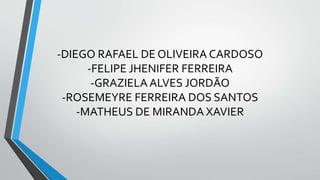 -DIEGO RAFAEL DE OLIVEIRA CARDOSO
-FELIPE JHENIFER FERREIRA
-GRAZIELA ALVES JORDÃO
-ROSEMEYRE FERREIRA DOS SANTOS
-MATHEUS DE MIRANDA XAVIER
 