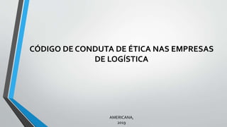 CÓDIGO DE CONDUTA DE ÉTICA NAS EMPRESAS
DE LOGÍSTICA
AMERICANA,
2019
 