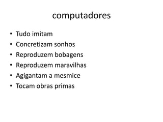 computadores
•   Tudo imitam
•   Concretizam sonhos
•   Reproduzem bobagens
•   Reproduzem maravilhas
•   Agigantam a mesmice
•   Tocam obras primas
 