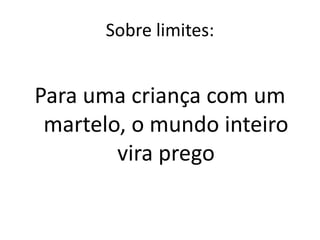 Sobre limites:


Para uma criança com um
 martelo, o mundo inteiro
        vira prego
 
