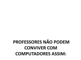 PROFESSORES NÃO PODEM
    CONVIVER COM
 COMPUTADORES ASSIM:
 