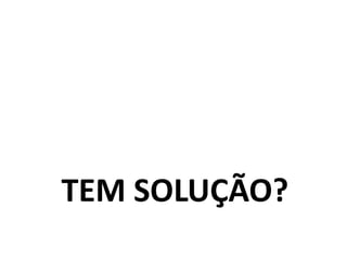 TEM SOLUÇÃO?
 
