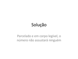 Solução

Parcelado e em corpo legível, o
número não assustará ninguém
 