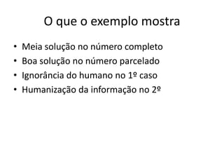 O que o exemplo mostra
•   Meia solução no número completo
•   Boa solução no número parcelado
•   Ignorância do humano no 1º caso
•   Humanização da informação no 2º
 