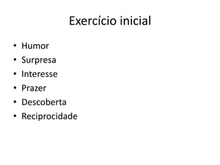 Exercício inicial
•   Humor
•   Surpresa
•   Interesse
•   Prazer
•   Descoberta
•   Reciprocidade
 