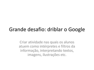 Grande desafio: driblar o Google

    Criar atividade nas quais os alunos
    atuem como intérpretes e filtros da
     informação, interpretando textos,
          imagens, ilustrações etc.
 