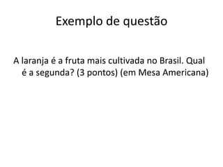 Exemplo de questão

A laranja é a fruta mais cultivada no Brasil. Qual
  é a segunda? (3 pontos) (em Mesa Americana)
 