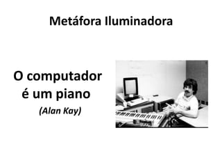 Metáfora Iluminadora



O computador
 é um piano
   (Alan Kay)
 