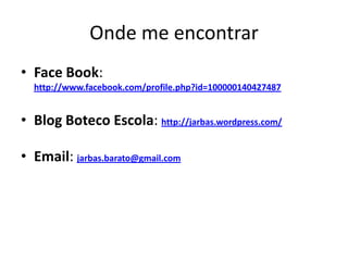 Onde me encontrar
• Face Book:
  http://www.facebook.com/profile.php?id=100000140427487


• Blog Boteco Escola: http://jarbas.wordpress.com/

• Email: jarbas.barato@gmail.com
 