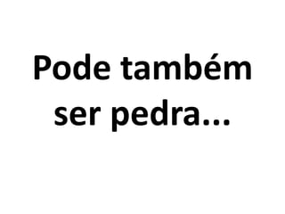 Pode também
 ser pedra...
 