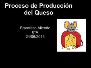 Proceso de Producción
del Queso
Francisco Allende
8°A
24/06/2013
 
