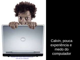 Calvin, pouca experiência e  medo do computador Homem com muito medo olhando por  cima de um notebook. 