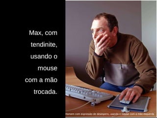 Max, com tendinite, usando o mouse com a mão trocada. Homem com expressão de desespero, usando o mouse com a mão esquerda 