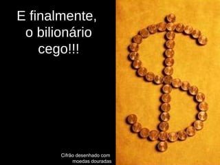 E finalmente,  o bilionário cego!!! Cifrão desenhado com  moedas douradas 