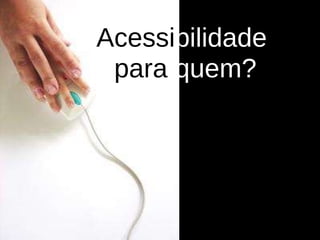Acessi bilidade  para  quem? 